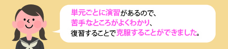 単元ごとに演習があるので、苦手なところが良く分かり、復習することで克服することができました